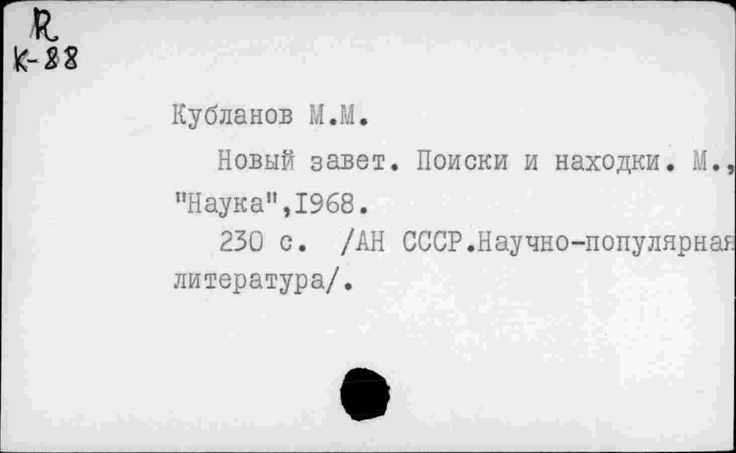 ﻿Й.
К-28
Кубланов М.М.
Новый завет. Поиски и находки. М. "Наука”,1968.
230 с. /АН СССР.Научно-популярна литература/.